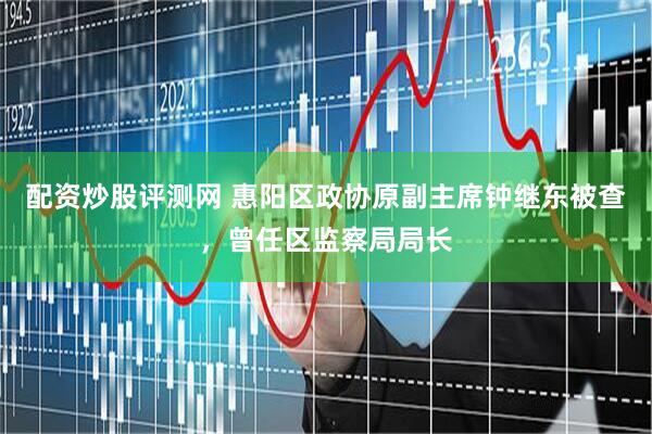 配资炒股评测网 惠阳区政协原副主席钟继东被查，曾任区监察局局长