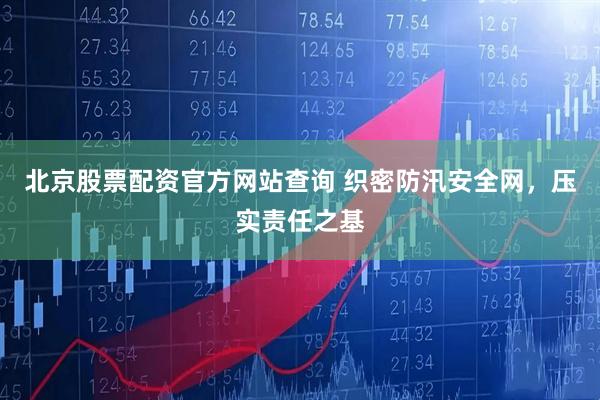 北京股票配资官方网站查询 织密防汛安全网，压实责任之基