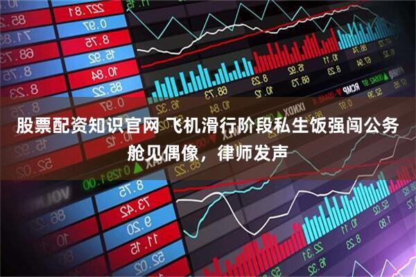 股票配资知识官网 飞机滑行阶段私生饭强闯公务舱见偶像，律师发声