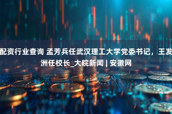 配资行业查询 孟芳兵任武汉理工大学党委书记，王发洲任校长_大皖新闻 | 安徽网
