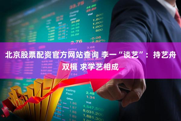 北京股票配资官方网站查询 李一“谈艺”：持艺舟双楫 求学艺相成