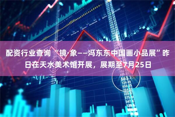 配资行业查询 “镜·象——冯东东中国画小品展”昨日在天水美术馆开展，展期至7月25日