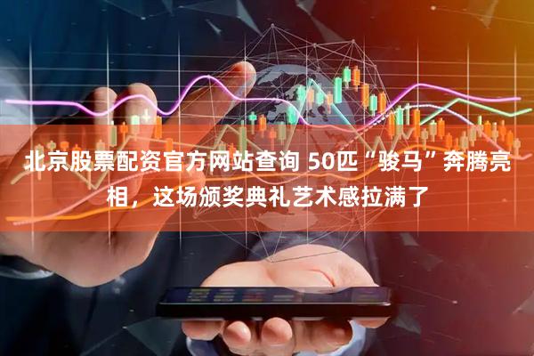 北京股票配资官方网站查询 50匹“骏马”奔腾亮相，这场颁奖典礼艺术感拉满了