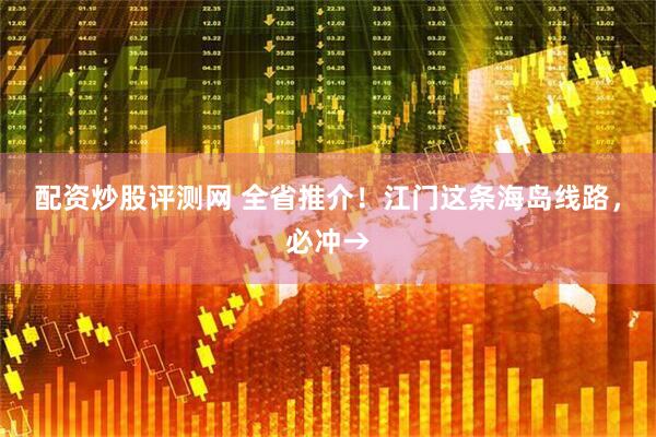 配资炒股评测网 全省推介！江门这条海岛线路，必冲→
