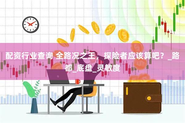 配资行业查询 全路况之王，探险者应该算吧？_路都_底盘_灵敏度