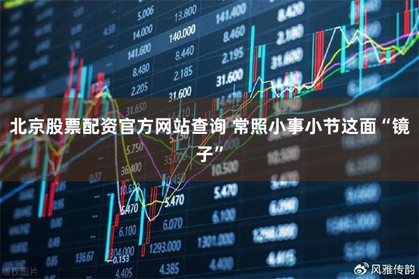 北京股票配资官方网站查询 常照小事小节这面“镜子”
