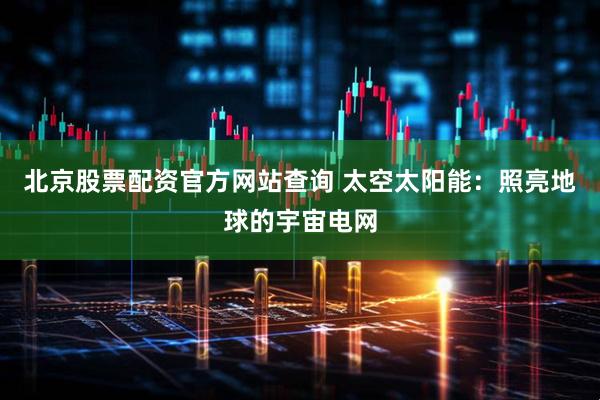 北京股票配资官方网站查询 太空太阳能:照亮地球的宇宙电网