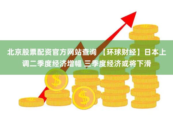 北京股票配资官方网站查询 【环球财经】日本上调二季度经济增幅 三季度经济或将下滑
