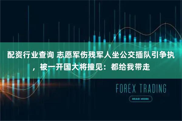 配资行业查询 志愿军伤残军人坐公交插队引争执，被一开国大将撞见：都给我带走
