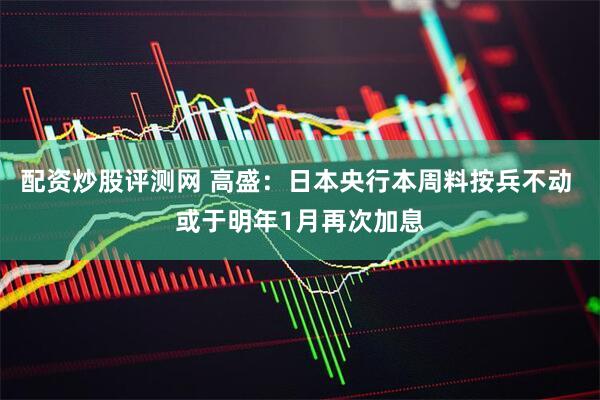 配资炒股评测网 高盛：日本央行本周料按兵不动 或于明年1月再次加息