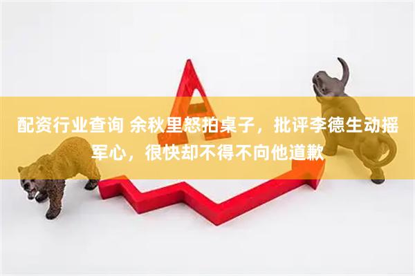 配资行业查询 余秋里怒拍桌子，批评李德生动摇军心，很快却不得不向他道歉