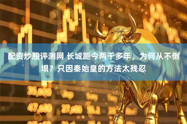 配资炒股评测网 长城距今两千多年，为何从不倒塌？只因秦始皇的方法太残忍