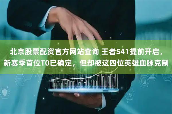 北京股票配资官方网站查询 王者S41提前开启，新赛季首位T0已确定，但却被这四位英雄血脉克制
