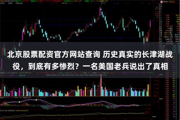 北京股票配资官方网站查询 历史真实的长津湖战役，到底有多惨烈？一名美国老兵说出了真相