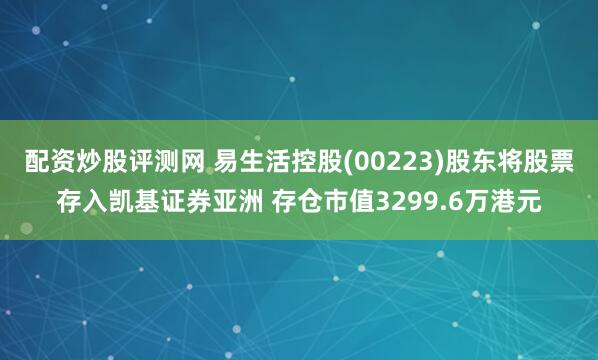配资炒股评测网 易生活控股(00223)股东将股票存入凯基证券亚洲 存仓市值3299.6万港元