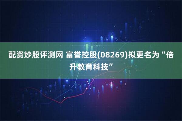 配资炒股评测网 富誉控股(08269)拟更名为“倍升教育科技”