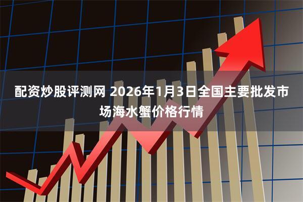 配资炒股评测网 2026年1月3日全国主要批发市场海水蟹价格行情