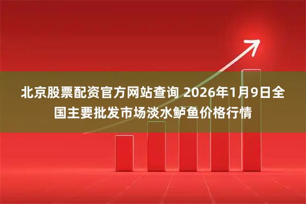 北京股票配资官方网站查询 2026年1月9日全国主要批发市场淡水鲈鱼价格行情