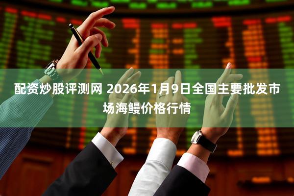 配资炒股评测网 2026年1月9日全国主要批发市场海鳗价格行情