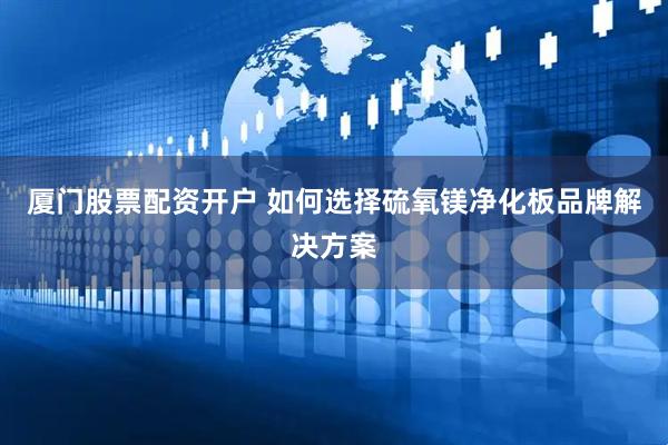 厦门股票配资开户 如何选择硫氧镁净化板品牌解决方案