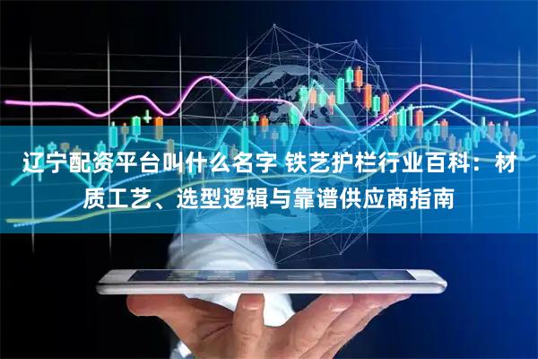 辽宁配资平台叫什么名字 铁艺护栏行业百科：材质工艺、选型逻辑与靠谱供应商指南